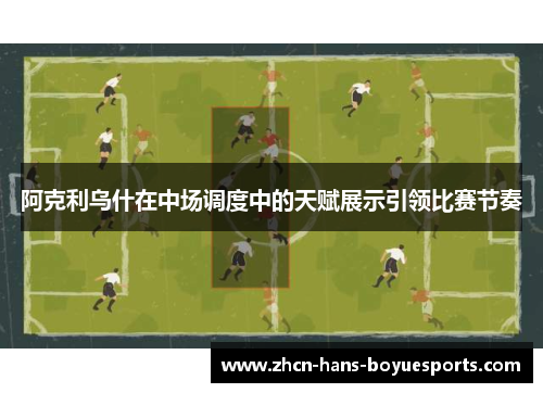 阿克利乌什在中场调度中的天赋展示引领比赛节奏