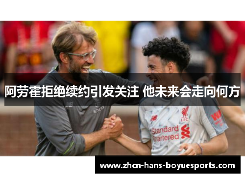 阿劳霍拒绝续约引发关注 他未来会走向何方 阿劳霍拒绝续约引发关注 他未来会走向何方