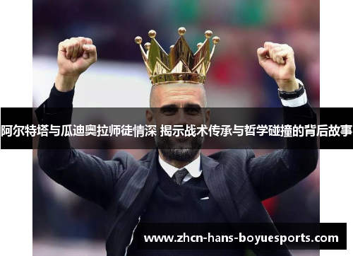 阿尔特塔与瓜迪奥拉师徒情深 揭示战术传承与哲学碰撞的背后故事