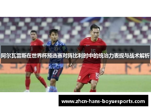 阿尔瓦雷斯在世界杯预选赛对阵比利时中的统治力表现与战术解析