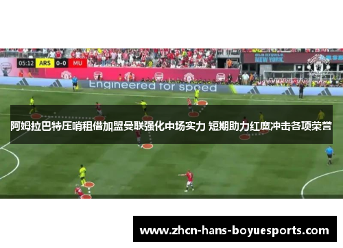 阿姆拉巴特压哨租借加盟曼联强化中场实力 短期助力红魔冲击各项荣誉