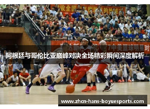 阿根廷与哥伦比亚巅峰对决全场精彩瞬间深度解析
