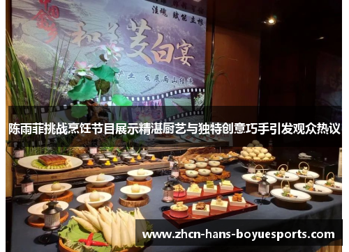 陈雨菲挑战烹饪节目展示精湛厨艺与独特创意巧手引发观众热议