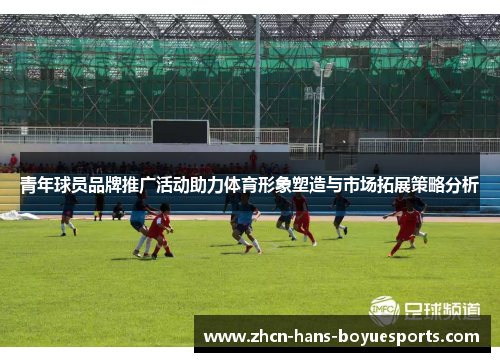 青年球员品牌推广活动助力体育形象塑造与市场拓展策略分析 青年球员品牌推广活动助力体育形象塑造与市场拓展策略分析