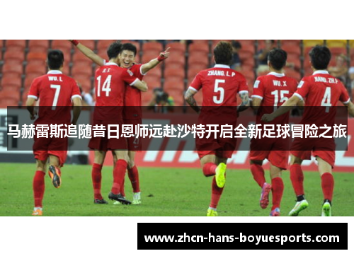 马赫雷斯追随昔日恩师远赴沙特开启全新足球冒险之旅 马赫雷斯追随昔日恩师远赴沙特开启全新足球冒险之旅