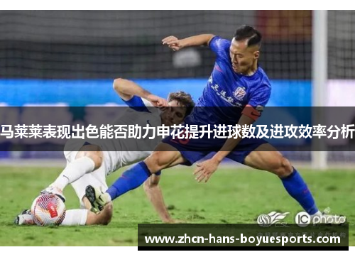 马莱莱表现出色能否助力申花提升进球数及进攻效率分析
